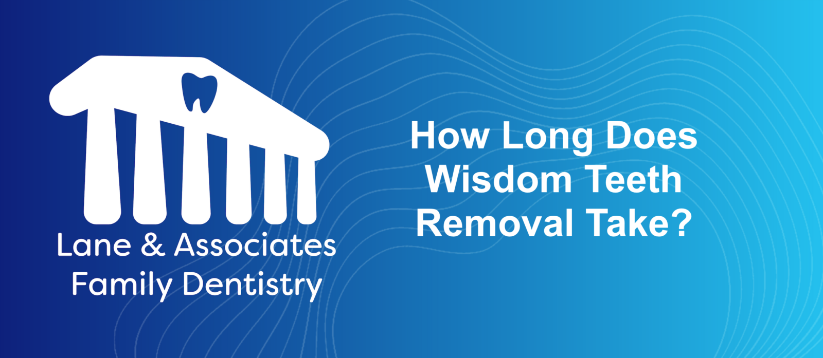 How Long Does Wisdom Teeth Removal Take? Lane & Associates